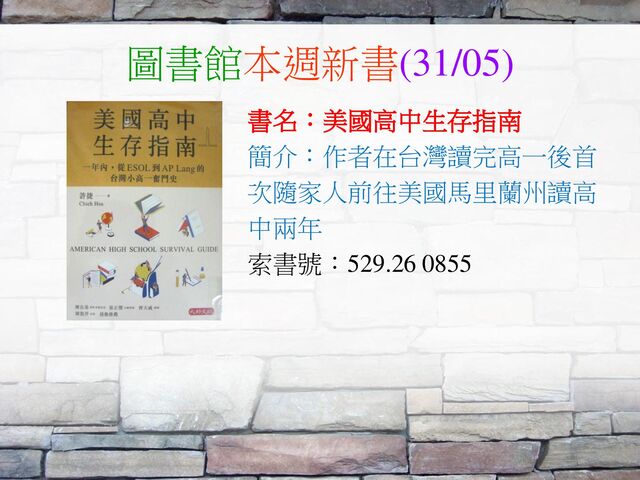 圖書館本週新書(31/05)
書名：美國高中生存指南
簡介：作者在台灣讀完高一後首
次隨家人前往美國馬里蘭州讀高
中兩年
索書號：529.26 0855
