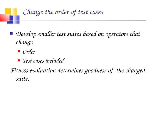 Change the order of test cases
 Develop smaller test suites based on operators that
change
 Order
 Test cases included
Fitness evaluation determines goodness of the changed
suite.

