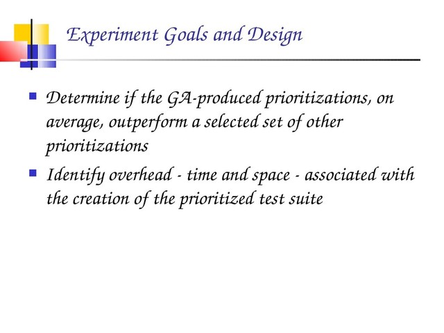 Experiment Goals and Design
 Determine if the GA­produced prioritizations, on
average, outperform a selected set of other
prioritizations
 Identify overhead ­ time and space ­ associated with
the creation of the prioritized test suite
