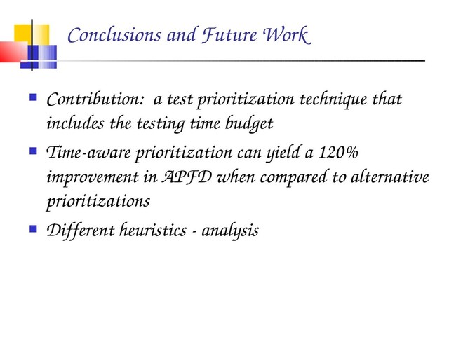 Conclusions and Future Work
 Contribution: a test prioritization technique that
includes the testing time budget
 Time­aware prioritization can yield a 120%
improvement in APFD when compared to alternative
prioritizations
 Different heuristics ­ analysis
