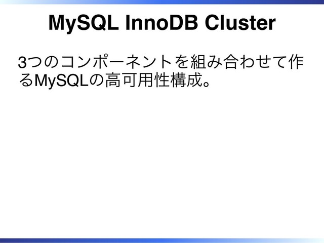 MySQL InnoDB Cluster
3つのコンポーネントを組み合わせて作
るMySQLの高可用性構成。
