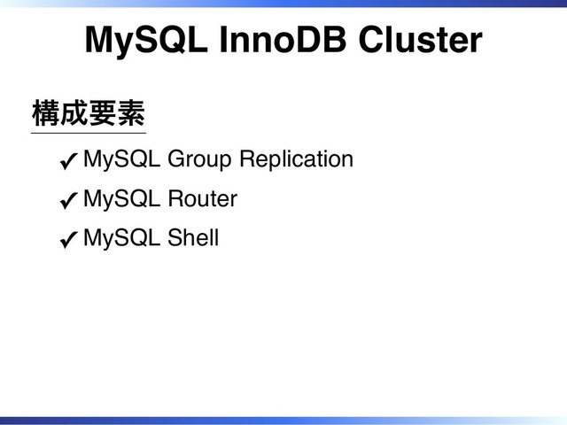 MySQL InnoDB Cluster
構成要素
MySQL Group Replication
✓
MySQL Router
✓
MySQL Shell
✓
