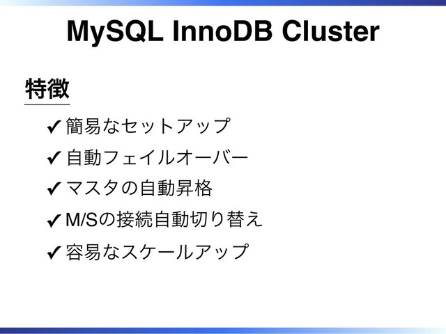 MySQL InnoDB Cluster
特徴
簡易なセットアップ
✓
自動フェイルオーバー
✓
マスタの自動昇格
✓
M/Sの接続自動切り替え
✓
容易なスケールアップ
✓
