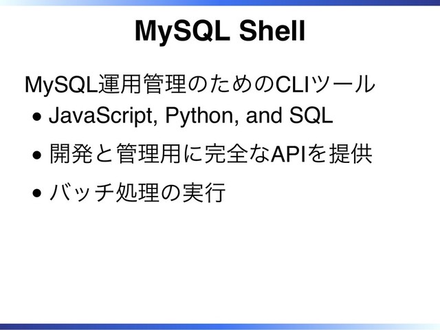 MySQL Shell
MySQL運用管理のためのCLIツール
JavaScript, Python, and SQL
開発と管理用に完全なAPIを提供
バッチ処理の実行
