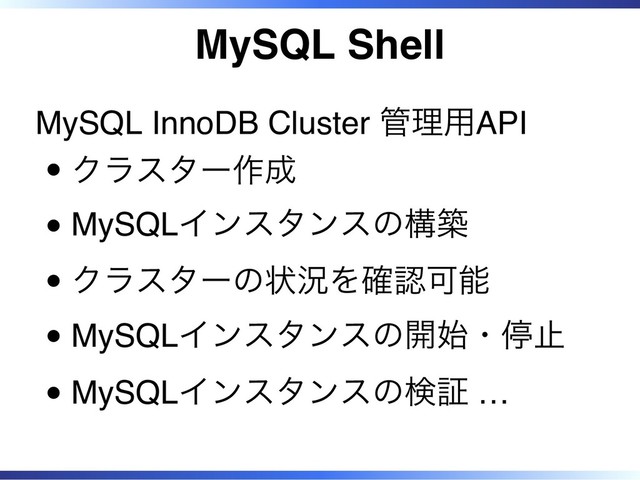 MySQL Shell
MySQL InnoDB Cluster 管理用API
クラスター作成
MySQLインスタンスの構築
クラスターの状況を確認可能
MySQLインスタンスの開始・停止
MySQLインスタンスの検証 …
