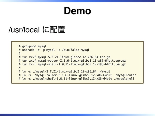 Demo
/usr/local に配置
# groupadd mysql
# useradd -r -g mysql -s /bin/false mysql
#
# tar zxvf mysql-5.7.21-linux-glibc2.12-x86_64.tar.gz
# tar zxvf mysql-router-2.1.6-linux-glibc2.12-x86-64bit.tar.gz
# tar zxvf mysql-shell-1.0.11-linux-glibc2.12-x86-64bit.tar.gz
#
# ln -s ./mysql-5.7.21-linux-glibc2.12-x86_64 ./mysql
# ln -s ./mysql-router-2.1.6-linux-glibc2.12-x86-64bit ./mysqlrouter
# ln -s ./mysql-shell-1.0.11-linux-glibc2.12-x86-64bit ./mysqlshell
