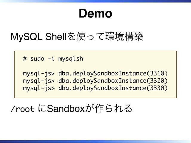 Demo
MySQL Shellを使って環境構築
# sudo -i mysqlsh
mysql-js> dba.deploySandboxInstance(3310)
mysql-js> dba.deploySandboxInstance(3320)
mysql-js> dba.deploySandboxInstance(3330)
/root にSandboxが作られる
