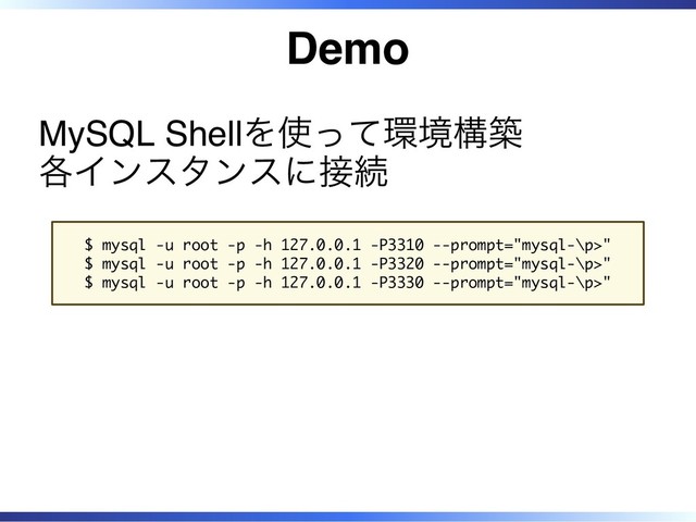 Demo
MySQL Shellを使って環境構築
各インスタンスに接続
$ mysql -u root -p -h 127.0.0.1 -P3310 --prompt="mysql-\p>"
$ mysql -u root -p -h 127.0.0.1 -P3320 --prompt="mysql-\p>"
$ mysql -u root -p -h 127.0.0.1 -P3330 --prompt="mysql-\p>"
