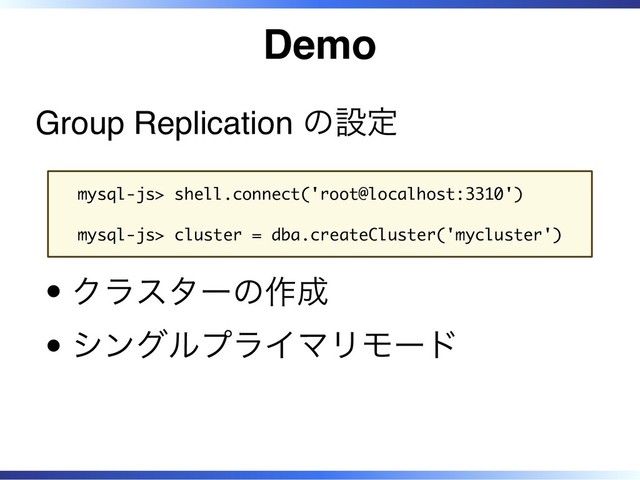 Demo
Group Replication の設定
mysql-js> shell.connect('root@localhost:3310')
mysql-js> cluster = dba.createCluster('mycluster')
クラスターの作成
シングルプライマリモード
