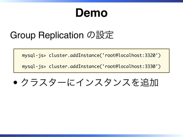Demo
Group Replication の設定
mysql-js> cluster.addInstance('root@localhost:3320')
mysql-js> cluster.addInstance('root@localhost:3330')
クラスターにインスタンスを追加
