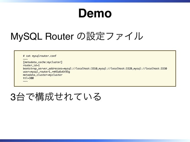 Demo
MySQL Router の設定ファイル
# cat mysqlrouter.conf
~~~
[metadata_cache:mycluster]
router_id=1
bootstrap_server_addresses=mysql://localhost:3310,mysql://localhost:3320,mysql://localhost:3330
user=mysql_router1_rmh5z6v6t93g
metadata_cluster=mycluster
ttl=300
~~~
3台で構成せれている
