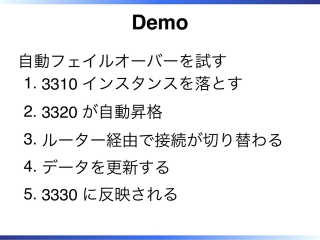 Demo
自動フェイルオーバーを試す
3310 インスタンスを落とす
1.
3320 が自動昇格
2.
ルーター経由で接続が切り替わる
3.
データを更新する
4.
3330 に反映される
5.
