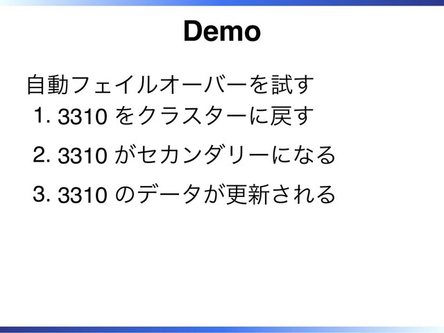 Demo
自動フェイルオーバーを試す
3310 をクラスターに戻す
1.
3310 がセカンダリーになる
2.
3310 のデータが更新される
3.
