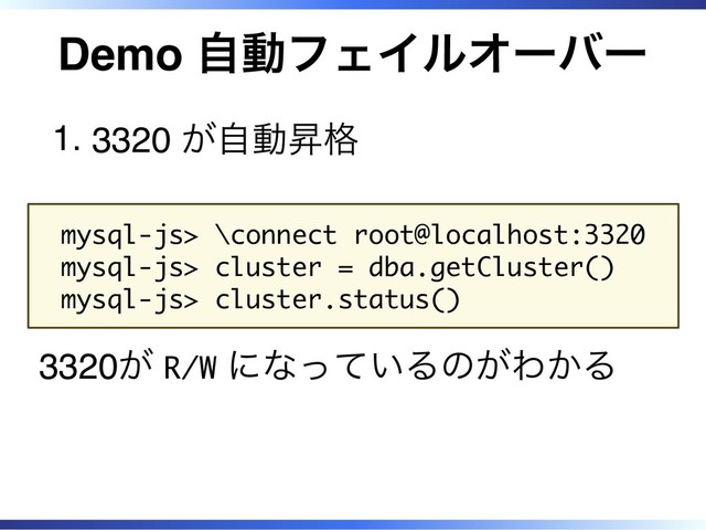 Demo 自動フェイルオーバー
3320 が自動昇格
1.
mysql-js> \connect root@localhost:3320
mysql-js> cluster = dba.getCluster()
mysql-js> cluster.status()
3320が R/W になっているのがわかる

