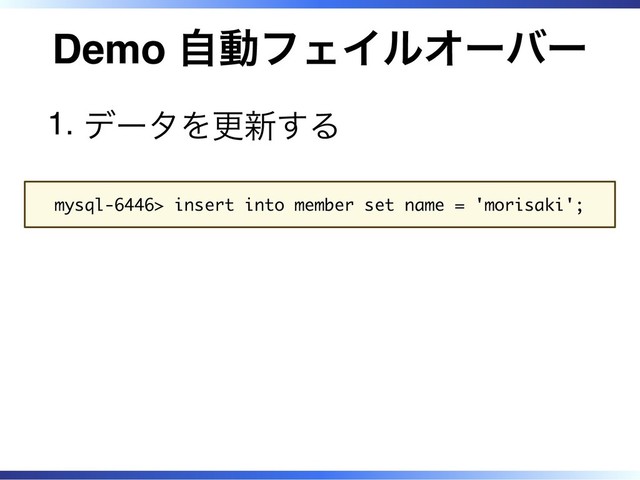 Demo 自動フェイルオーバー
データを更新する
1.
mysql-6446> insert into member set name = 'morisaki';
