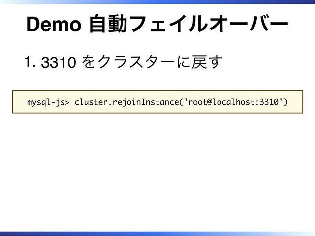 Demo 自動フェイルオーバー
3310 をクラスターに戻す
1.
mysql-js> cluster.rejoinInstance('root@localhost:3310')
