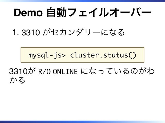 Demo 自動フェイルオーバー
3310 がセカンダリーになる
1.
mysql-js> cluster.status()
3310が R/O ONLINE になっているのがわ
かる
