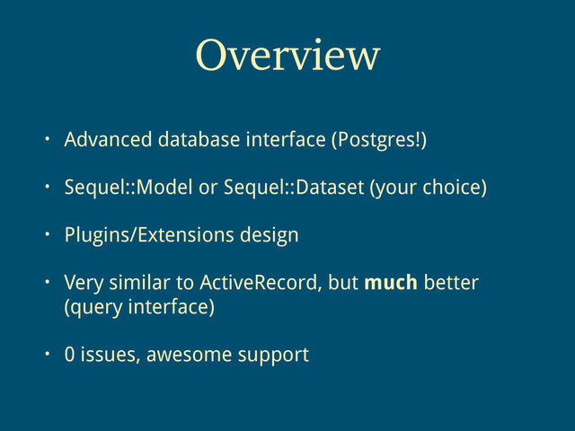 • Advanced database interface (Postgres!)
• Sequel::Model or Sequel::Dataset (your choice)
• Plugins/Extensions design
• Very similar to ActiveRecord, but much better
(query interface)
• 0 issues, awesome support
Overview
