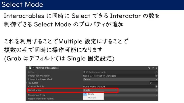 Select Mode
Interactables に同時に Select できる Interactor の数を
制御できる Select Mode のプロパティが追加
これを利用することでMultiple 設定にすることで
複数の手で同時に操作可能になります
(Grab はデフォルトでは Single 固定設定)
