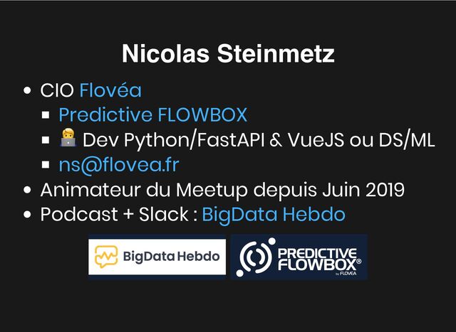 Nicolas Steinmetz
Nicolas Steinmetz
CIO
🧑‍💻 Dev Python/FastAPI & VueJS ou DS/ML
Animateur du Meetup depuis Juin 2019
Podcast + Slack :
Flovéa
Predictive FLOWBOX
ns@flovea.fr
BigData Hebdo

