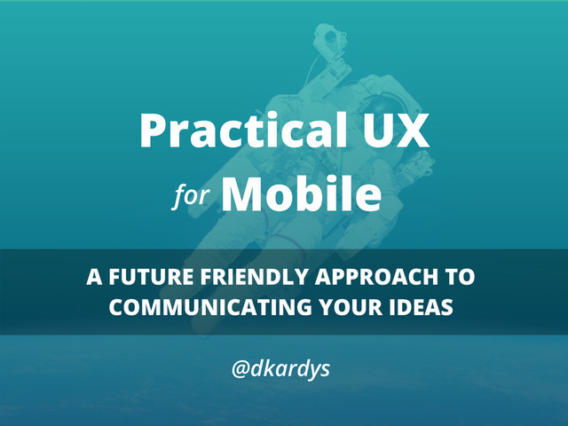 Practical UX
Mobile
A FUTURE FRIENDLY APPROACH TO
COMMUNICATING YOUR IDEAS
@dkardys
for
