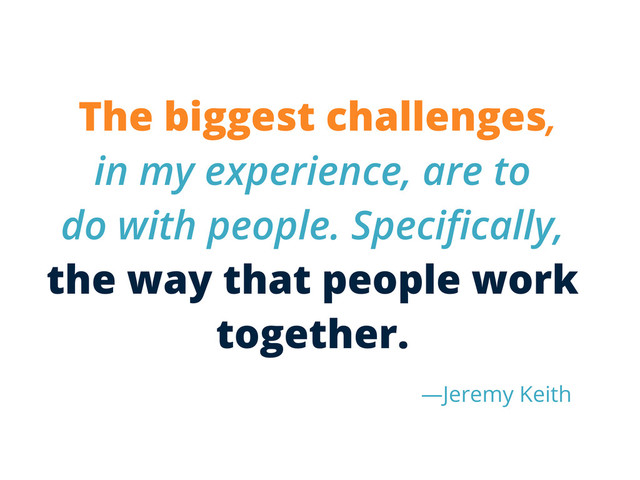 The biggest challenges,
in my experience, are to
do with people. Speciﬁcally,
the way that people work
together.
— Jeremy Keith
—Jeremy Keith
