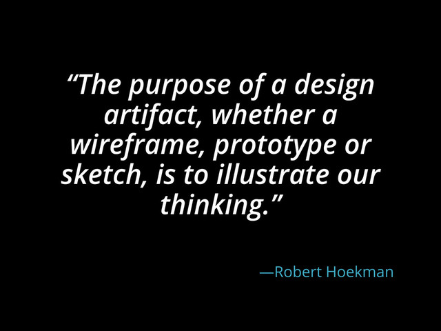“The purpose of a design
artifact, whether a
wireframe, prototype or
sketch, is to illustrate our
thinking.”
—Robert Hoekman
