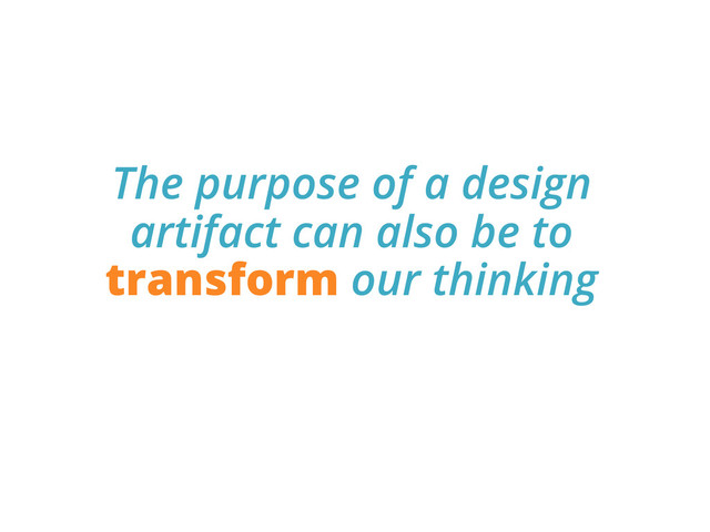 The purpose of a design
artifact can also be to
transform our thinking
