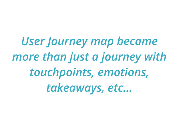User Journey map became
more than just a journey with
touchpoints, emotions,
takeaways, etc...
— Jeremy Keith
