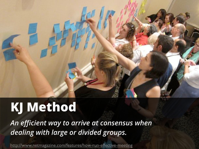 KJ Method
An eﬃcient way to arrive at consensus when
dealing with large or divided groups.
http://www.netmagazine.com/features/how-run-effective-meeting
