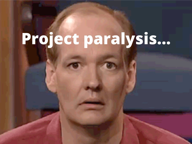 Project paralysis...
