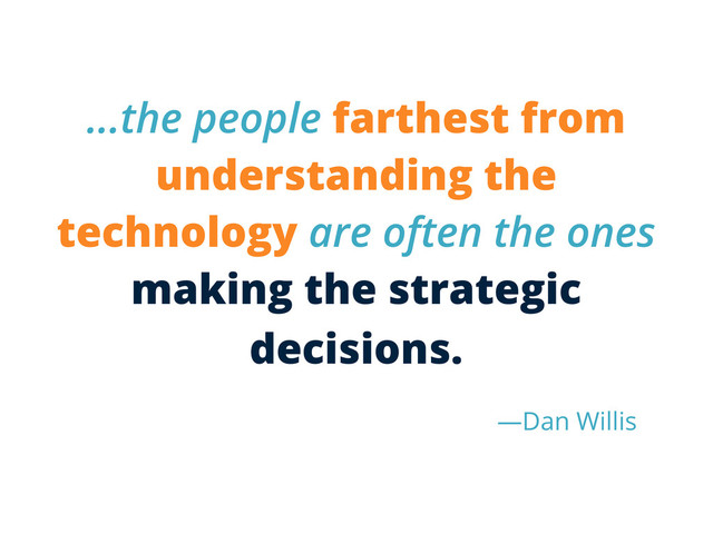 -Dan Willis
...the people farthest from
understanding the
technology are often the ones
making the strategic
decisions.
—Dan Willis
