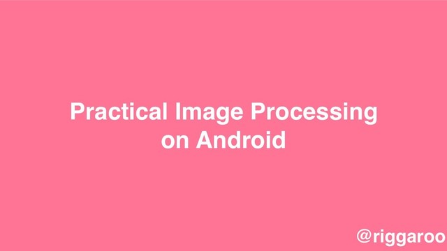 Practical Image Processing
on Android
@riggaroo

