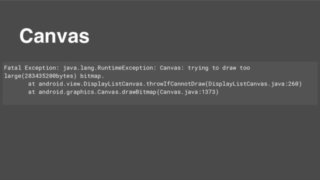 Canvas
Fatal Exception: java.lang.RuntimeException: Canvas: trying to draw too
large(283435200bytes) bitmap.
at android.view.DisplayListCanvas.throwIfCannotDraw(DisplayListCanvas.java:260)
at android.graphics.Canvas.drawBitmap(Canvas.java:1373)
