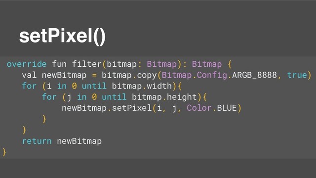 setPixel()
override fun filter(bitmap: Bitmap): Bitmap {
val newBitmap = bitmap.copy(Bitmap.Config.ARGB_8888, true)
for (i in 0 until bitmap.width){
for (j in 0 until bitmap.height){
newBitmap.setPixel(i, j, Color.BLUE)
}
}
return newBitmap
}
