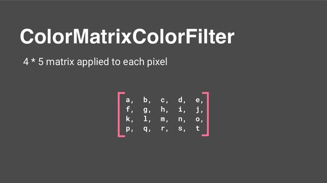 ColorMatrixColorFilter
4 * 5 matrix applied to each pixel
a, b, c, d, e,
f, g, h, i, j,
k, l, m, n, o,
p, q, r, s, t
