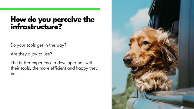 Do your tools get in the way?


Are they a joy to use?


The better experience a developer has with
their tools, the more e
ff
i
cient and happy they’ll
be.
How do you perceive the
infrastructure?
