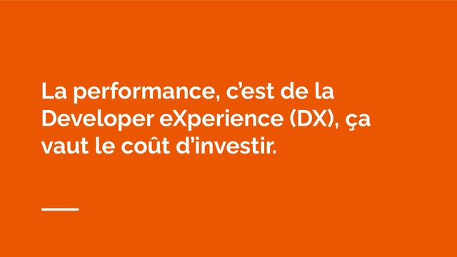 La performance, c’est de la
Developer eXperience (DX), ça
vaut le coût d’investir.
