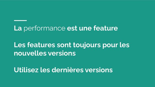 La performance est une feature
Les features sont toujours pour les
nouvelles versions
Utilisez les dernières versions
