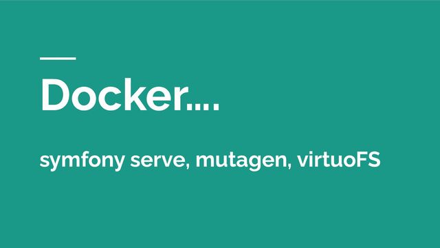 Docker….
symfony serve, mutagen, virtuoFS
