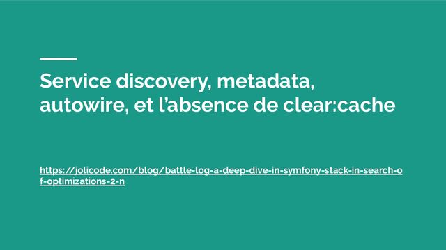 Service discovery, metadata,
autowire, et l’absence de clear:cache
https:/
/jolicode.com/blog/battle-log-a-deep-dive-in-symfony-stack-in-search-o
f-optimizations-2-n
