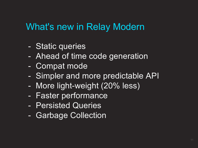 - Static queries
- Ahead of time code generation
- Compat mode
- Simpler and more predictable API
- More light-weight (20% less)
- Faster performance
- Persisted Queries
- Garbage Collection
What's new in Relay Modern
11

