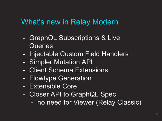 - GraphQL Subscriptions & Live
Queries
- Injectable Custom Field Handlers
- Simpler Mutation API
- Client Schema Extensions
- Flowtype Generation
- Extensible Core
- Closer API to GraphQL Spec
- no need for Viewer (Relay Classic)
What's new in Relay Modern
12
