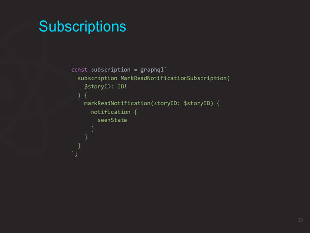 Subscriptions
const subscription = graphql`
subscription MarkReadNotificationSubscription(
$storyID: ID!
) {
markReadNotification(storyID: $storyID) {
notification {
seenState
}
}
}
`;
20
