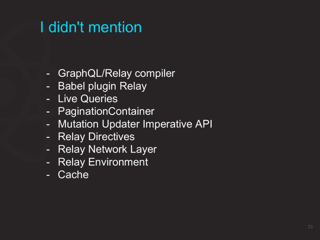 I didn't mention
23
- GraphQL/Relay compiler
- Babel plugin Relay
- Live Queries
- PaginationContainer
- Mutation Updater Imperative API
- Relay Directives
- Relay Network Layer
- Relay Environment
- Cache
