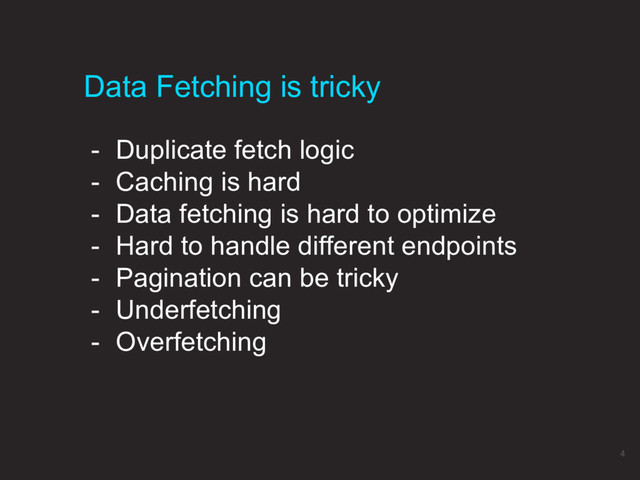 - Duplicate fetch logic
- Caching is hard
- Data fetching is hard to optimize
- Hard to handle different endpoints
- Pagination can be tricky
- Underfetching
- Overfetching
Data Fetching is tricky
4
