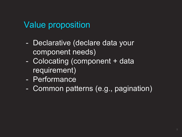 - Declarative (declare data your
component needs)
- Colocating (component + data
requirement)
- Performance
- Common patterns (e.g., pagination)
Value proposition
9
