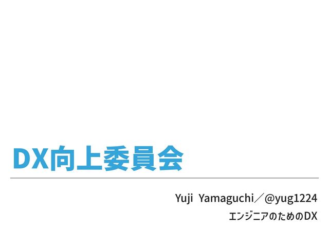 DX向上委員会
Yuji Yamaguchi／@yug1224


エンジニアのためのDX
