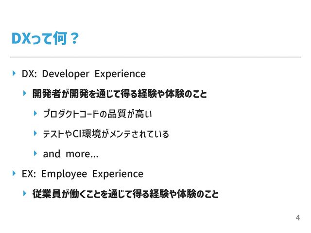 DXって何？
▸ DX: Developer Experience


▸ 開発者が開発を通じて得る経験や体験のこと


▸ プロダクトコードの品質が⾼い


▸ テストやCI環境がメンテされている


▸ and more...


▸ EX: Employee Experience


▸ 従業員が働くことを通じて得る経験や体験のこと
4

