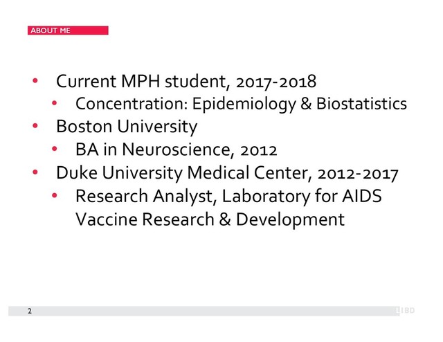 ABOUT ME
2
• Current MPH student, 2017-2018
• Concentration: Epidemiology & Biostatistics
• Boston University
• BA in Neuroscience, 2012
• Duke University Medical Center, 2012-2017
• Research Analyst, Laboratory for AIDS
Vaccine Research & Development
